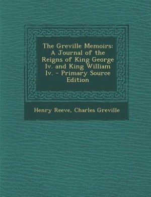 The Greville Memoirs: A Journal of the Reigns of King George Iv. and King William Iv. - Primary Source Edition