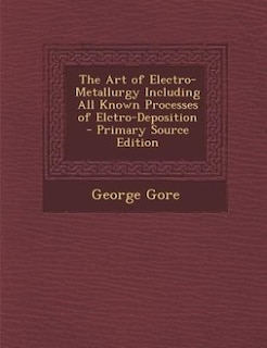 The Art of Electro-Metallurgy Including All Known Processes of Elctro-Deposition