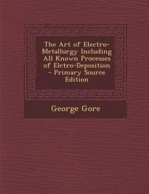 The Art of Electro-Metallurgy Including All Known Processes of Elctro-Deposition