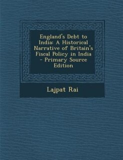 England's Debt to India: A Historical Narrative of Britain's Fiscal Policy in India - Primary Source Edition