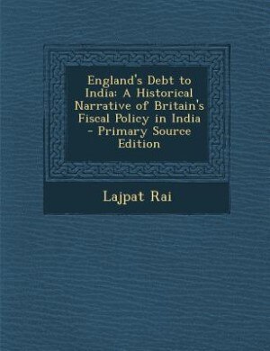 England's Debt to India: A Historical Narrative of Britain's Fiscal Policy in India - Primary Source Edition