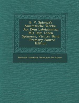 B. V. Spinoza's Sämmtliche Werke: Aus Dem Lateinischen Mit Dem Leben Spinoza's, Vierter Band - Primary Source Edition