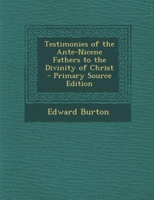 Testimonies of the Ante-Nicene Fathers to the Divinity of Christ - Primary Source Edition