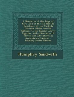 A Narrative of the Siege of Kars: And of the Six Months' Resistance by the Turkish Garrison Under General Williams to the Russian Arm