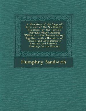 A Narrative of the Siege of Kars: And of the Six Months' Resistance by the Turkish Garrison Under General Williams to the Russian Arm