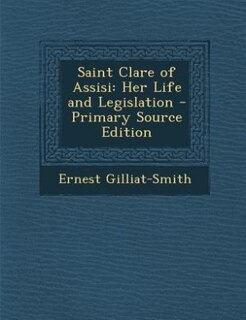 Saint Clare of Assisi: Her Life and Legislation - Primary Source Edition