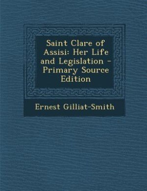 Saint Clare of Assisi: Her Life and Legislation - Primary Source Edition