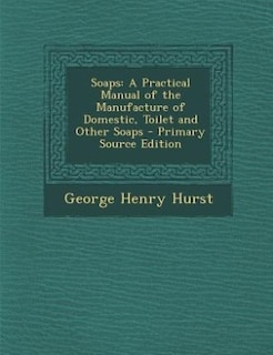 Soaps: A Practical Manual of the Manufacture of Domestic, Toilet and Other Soaps - Primary Source Edition