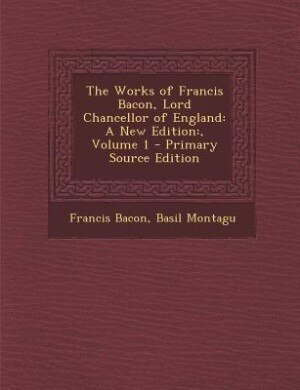 The Works of Francis Bacon, Lord Chancellor of England: A New Edition:, Volume 1 - Primary Source Edition