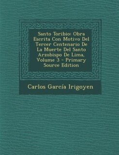 Santo Toribio: Obra Escrita Con Motivo Del Tercer Centenario De La Muerte Del Santo Arzobispo De Lima, Volume 3 -