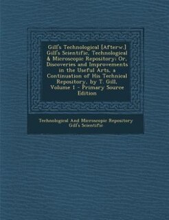 Gill's Technological [Afterw.] Gill's Scientific, Technological & Microscopic Repository; Or, Discoveries and Improvements in the Useful Arts, a Continuation of His Technical Repository, by T. Gill, Volume 1 - Primary Source Edition