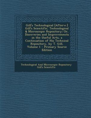 Gill's Technological [Afterw.] Gill's Scientific, Technological & Microscopic Repository; Or, Discoveries and Improvements in the Useful Arts, a Continuation of His Technical Repository, by T. Gill, Volume 1 - Primary Source Edition