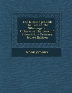 The Nibelungenlied: The Fall of the Nibelungers, Otherwise the Book of Kriemhild - Primary Source Edition