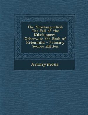 The Nibelungenlied: The Fall of the Nibelungers, Otherwise the Book of Kriemhild - Primary Source Edition