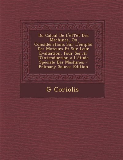 Du Calcul De L'effet Des Machines, Ou Considérations Sur L'emploi Des Moteurs Et Sur Leur Évaluation, Pour Servir D'introduction a L'étude Spéciale Des Machines - Primary Source Edition
