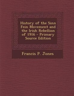 History of the Sinn Fein Movement and the Irish Rebellion of 1916 - Primary Source Edition