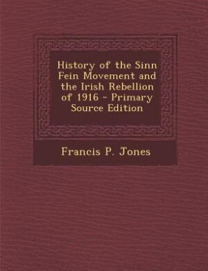 History of the Sinn Fein Movement and the Irish Rebellion of 1916 - Primary Source Edition