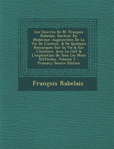 Les Oeuvres De M. François Rabelais, Docteur En Medecine: Augmentées De La Vie De L'auteur, & De Quelques Remarques Sur Sa Vie & Sur L'histoire. Avec La Clef