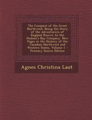 The Conquest of the Great Northwest: Being the Story of the Adventurers of England Known As the Hudson's Bay Company. New Pages in the H