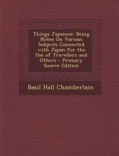 Things Japanese: Being Notes On Various Subjects Connected with Japan for the Use of Travellers and Others - Primary