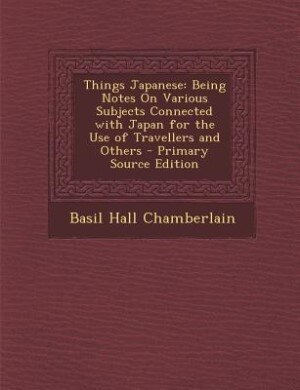 Things Japanese: Being Notes On Various Subjects Connected with Japan for the Use of Travellers and Others - Primary