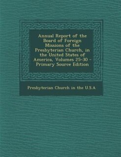 Annual Report of the Board of Foreign Missions of the Presbyterian Church, in the United States of America, Volumes 25-30 - Primary Source Edition