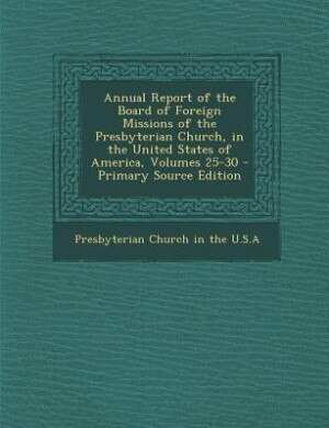 Annual Report of the Board of Foreign Missions of the Presbyterian Church, in the United States of America, Volumes 25-30 - Primary Source Edition