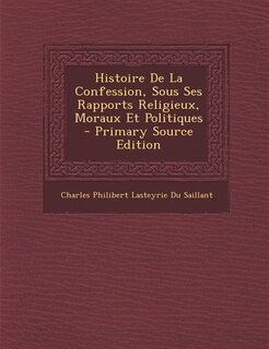 Front cover_Histoire De La Confession, Sous Ses Rapports Religieux, Moraux Et Politiques - Primary Source Edition