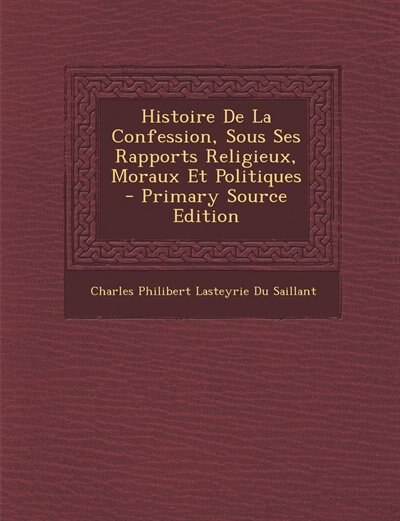 Front cover_Histoire De La Confession, Sous Ses Rapports Religieux, Moraux Et Politiques - Primary Source Edition