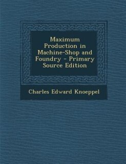 Maximum Production in Machine-Shop and Foundry - Primary Source Edition