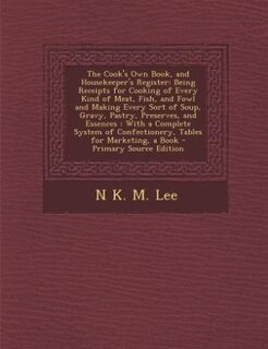 The Cook's Own Book, and Housekeeper's Register: Being Receipts for Cooking of Every Kind of Meat, Fish, and Fowl and Making Every Sort of Soup, Gra