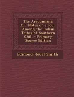 The Araucanians: Or, Notes of a Tour Among the Indian Tribes of Southern Chili - Primary Source Edition