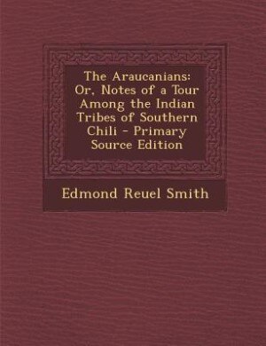 The Araucanians: Or, Notes of a Tour Among the Indian Tribes of Southern Chili - Primary Source Edition