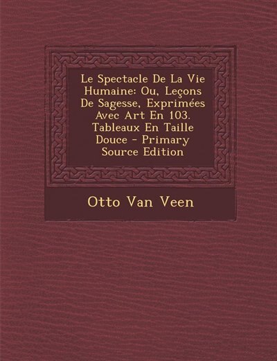 Le Spectacle De La Vie Humaine: Ou, Leçons De Sagesse, Exprimées Avec Art En 103. Tableaux En Taille Douce - Primary Source Edition