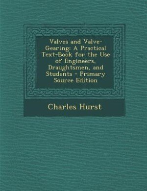 Valves and Valve-Gearing: A Practical Text-Book for the Use of Engineers, Draughtsmen, and Students - Primary Source Edition