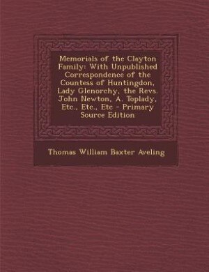Memorials of the Clayton Family: With Unpublished Correspondence of the Countess of Huntingdon, Lady Glenorchy, the Revs. John Newto