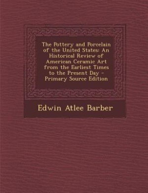 The Pottery and Porcelain of the United States: An Historical Review of American Ceramic Art from the Earliest Times to the Present Day - Primary S