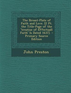 The Breast-Plate of Faith and Love. [2 Pt. the Title-Page of the 'treatise of Effectuall Faith' Is Dated 1637]. - Primary Source Edition
