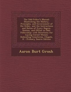 The Odd-Fellow's Manual: Illustrating the History, Principles, and Government of the Order, and the Instructions and Duties