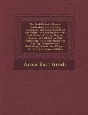 The Odd-Fellow's Manual: Illustrating the History, Principles, and Government of the Order, and the Instructions and Duties