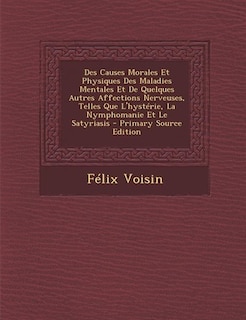 Couverture_Des Causes Morales Et Physiques Des Maladies Mentales Et De Quelques Autres Affections Nerveuses, Telles Que L'hystérie, La Nymphomanie Et Le Satyriasis - Primary Source Edition