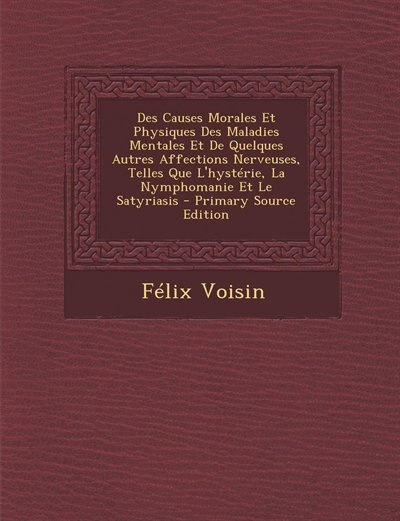 Couverture_Des Causes Morales Et Physiques Des Maladies Mentales Et De Quelques Autres Affections Nerveuses, Telles Que L'hystérie, La Nymphomanie Et Le Satyriasis - Primary Source Edition