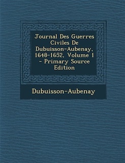 Journal Des Guerres Civiles De Dubuisson-Aubenay, 1648-1652, Volume 1 - Primary Source Edition