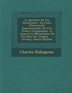 Le Spectacle Du Feu Elementaire, Ou Cours D'electricite' Experimentale: Où L'on Trouve L'explication, La Cause & Le Méchanisme Du Feu Dans Son Origine ... - Primary Source