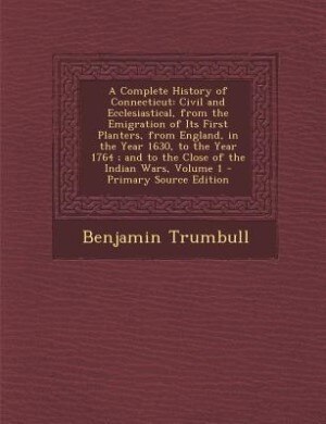 A Complete History of Connecticut: Civil and Ecclesiastical, from the Emigration of Its First Planters, from England, in the Year 1630