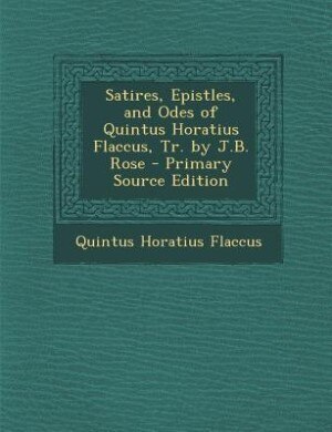 Couverture_Satires, Epistles, and Odes of Quintus Horatius Flaccus, Tr. by J.B. Rose - Primary Source Edition