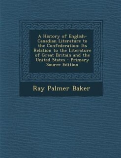 A History of English-Canadian Literature to the Confederation: Its Relation to the Literature of Great Britain and the United States - Primary Source Edition