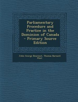 Front cover_Parliamentary Procedure and Practice in the Dominion of Canada - Primary Source Edition