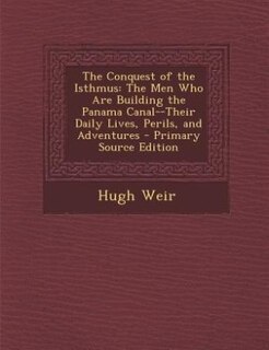 The Conquest of the Isthmus: The Men Who Are Building the Panama Canal--Their Daily Lives, Perils, and Adventures - Primary Sour