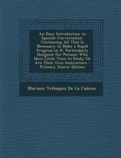 An Easy Introduction to Spanish Conversation: Containing All That Is Necessary to Make a Rapid Progress in It. Particularly Designed for Persons